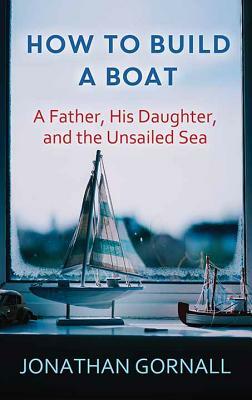 How to Build a Boat: A Father, His Daughter, and the Unsailed Sea by Jonathan Gornall