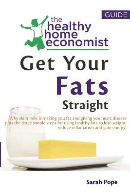 Get Your Fats Straight: Why Skim Milk Is Making You Fat and Giving You Heart Disease Plus the Three Simple Steps for Using Healthy Fats to Los by Sarah Pope