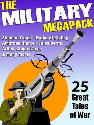 The Military Megapack: 25 Great Tales of War by Harry Harrison, Lester del Rey, Philip K. Dick, Randall Garrett, Arthur Conan Doyle, Arthur J. Burks, Laurence Donovan, Jules Verne, Eugene Cunningham, Mark Twain, George Bruce, Johnston McCulley, Lieut. Jay D. Blaufox, Robert W. Nealey, Ambrose Bierce, David Goodis, Norman A. Daniels, Benge Atlee, Rudyard Kipling, Guy de Maupassant, Katherine Mansfield, Stephen Crane
