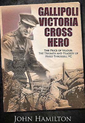 Gallipoli Victoria Cross Hero: The Price of Valour - The Triumph and Tragedy of Hugo Throssell by John Hamilton