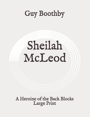 Sheilah McLeod: A Heroine of the Back Blocks: Large Print by Guy Boothby