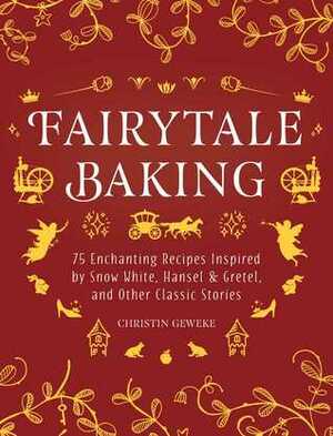 Fairytale Baking: Delicious Treats Inspired by HanselGretel, Snow White, and Other Classic Stories by Yelda Yilmaz, Christin Geweke