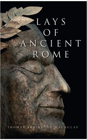 Lays of Ancient Rome: Epic Poems by Thomas Babington Macaulay