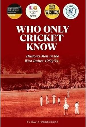 Who Only Cricket Know: Hutton's Men in the West Indies 1953/54 by David Woodhouse