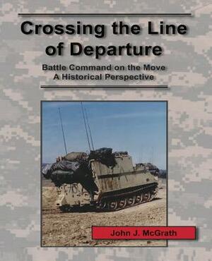 Crossing the Line of Departure: Battle Command on the Move - A Historical Perspective by John J. McGrath
