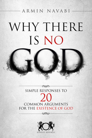 Why There Is No God: Simple Responses to 20 Common Arguments for the Existence of God by Armin Navabi, Nicki Hise