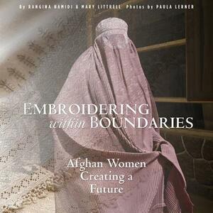 Embroidering Within Boundaries: Afghan Women Creating a Future by Rangina Hamidi, Mary Littrell