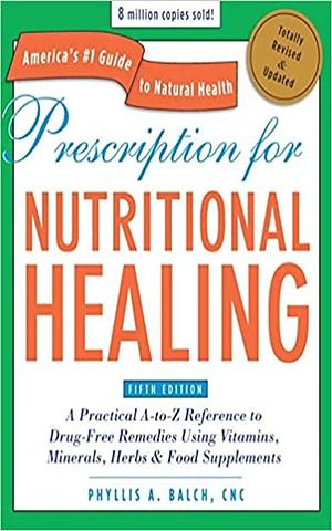 Prescription for Nutritional Healing, Fifth Edition: A Practical A-to-Z Reference to Drug-Free Remedies Using Vitamins, Minerals, Herbs & Food ... A-To-Z Reference to Drug-Free Remedies) by Phyllis A. Balch, Phyllis A. Balch