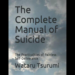 The Complete Manual of Suicide: The Practicalities of Painless Self-Deliverance by Wataru Tsurumi