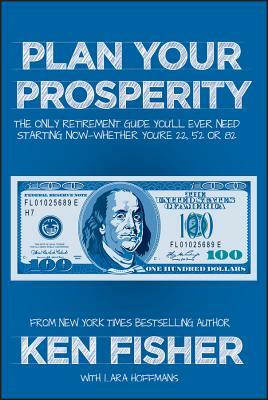 Plan Your Prosperity: The Only Retirement Guide You'll Ever Need, Starting Now--Whether You're 22, 52 or 82 by Kenneth L. Fisher