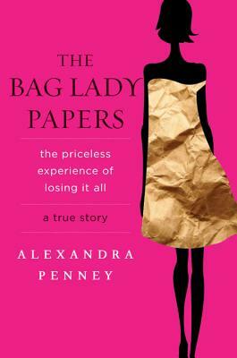 The Bag Lady Papers: The Priceless Experience of Losing It All by Alexandra Penney