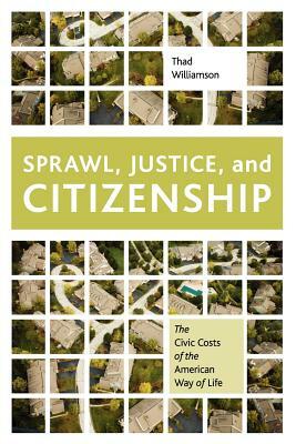 Sprawl, Justice, and Citizenship: The Civic Costs of the American Way of Life by Thad Williamson