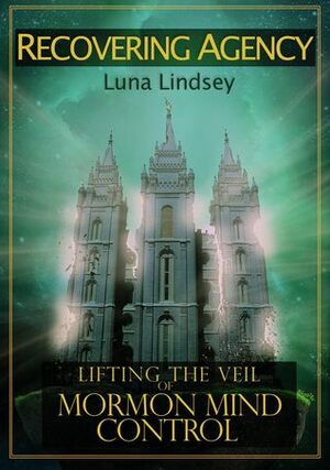 Recovering Agency: Lifting the Veil of Mormon Mind Control by Luna (Lindsey) Corbden