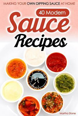 40 Modern Sauce Recipes: Making Your Own Dipping Sauce At Home by Martha Stone