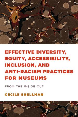 Effective Diversity, Equity, Accessibility, Inclusion, and Anti-racism Practices for Museums: From the Inside Out by Cecile Shellman
