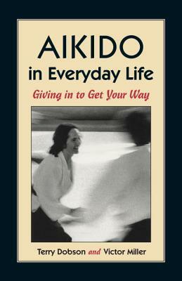 Aikido in Everyday Life: Giving in to Get Your Way by Victor Miller, Terry Dobson