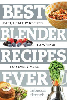 Best Blender Recipes Ever: Fast, Healthy Recipes to Whip Up for Every Meal by Rebecca Ffrench