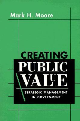 Creating Public Value: Strategic Management in Government by Mark H. Moore