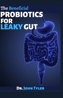 The Beneficial Probiotics for Leaky Gut: How Probiotics would help restore your gut by John Tyler