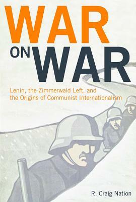 War on War: Lenin, the Zimmerwald Left, and the Origins of Communist Internationalism by R. Craig Nation