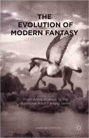 The Evolution of Modern Fantasy: From Antiquarianism to the Ballantine Adult Fantasy Series by Jamie Williamson