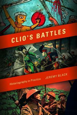 Clio's Battles: Historiography in Practice by Jeremy M. Black