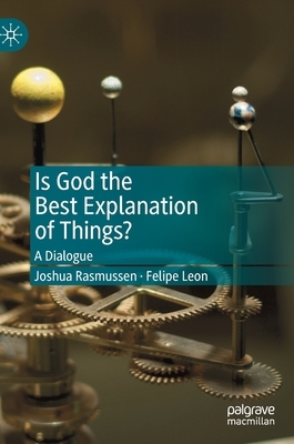 Is God the Best Explanation of Things?: A Dialogue by Felipe Leon, Joshua Rasmussen