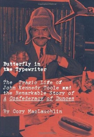 Butterfly in the Typewriter: The Short, Tragic Life of John Kennedy Toole and the Remarkable Story of A Confederacy of Dunces by Cory MacLauchlin