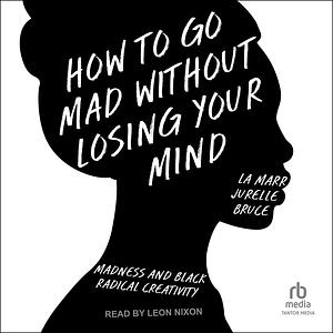 How to Go Mad without Losing Your Mind: Madness and Black Radical Creativity by La Marr Jurelle Bruce