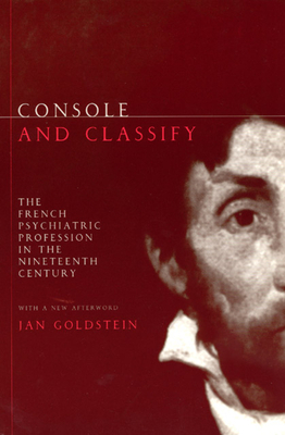 Console and Classify: The French Psychiatric Profession in the Nineteenth Century by Jan E. Goldstein