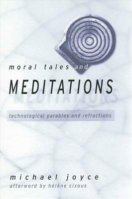 Moral Tales and Meditations: Technological Parables and Refractions by Michael Joyce