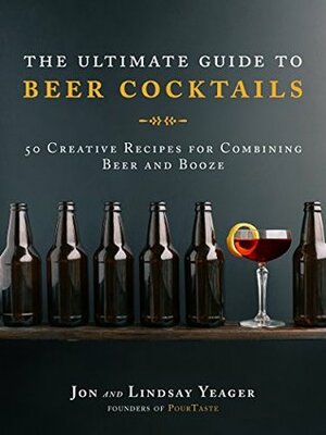 The Ultimate Guide to Beer Cocktails: 50 Creative Recipes for Combining Beer and Booze by Lindsay Yeager, Jon Yeager