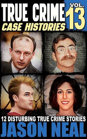 True Crime Case Histories, Volume 13: 12 Disturbing True Crime Stories by Jason Neal