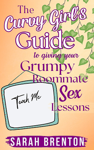 The Curvy Girl's Guide to Giving Your Grumpy Roommate Sex Lessons by Sarah Brenton