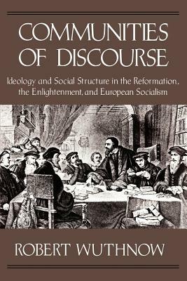 Communities of Discourse: Ideology and Social Structure in the Reformation, the Enlightenment, and European Socialism by Robert Wuthnow