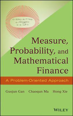 Measure, Probability, and Mathematical Finance: A Problem-Oriented Approach by Guojun Gan, Chaoqun Ma, Hong Xie