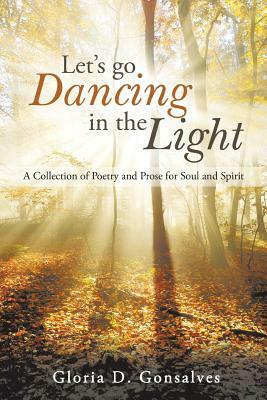 Let's Go Dancing in the Light: A Collection of Poetry and Prose for Soul and Spirit by Gloria D. Gonsalves