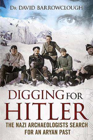 Digging for Hitler: The Nazi Archaeologists Search for an Aryan Past by David Barrowclough, David Barrowclough