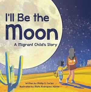 I'll Be the Moon: A Migrant Child's Story by Phillip D. Cortez