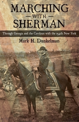 Marching with Sherman: Through Georgia and the Carolinas with the 154th New York by Mark H. Dunkelman