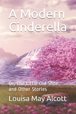 A Modern Cinderella: Or, The Little Old Shoe, and Other Stories by Louisa May Alcott