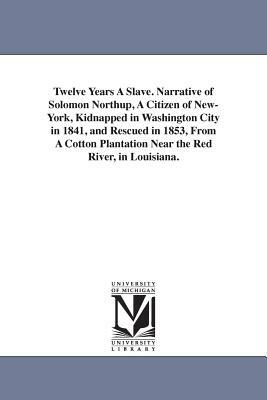 Twelve Years A Slave. Narrative of Solomon Northup, A Citizen of New-York, Kidnapped in Washington City in 1841, and Rescued in 1853, From A Cotton Pl by Solomon Northup