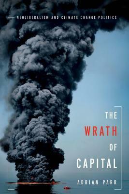 The Wrath of Capital: Neoliberalism and Climate Change Politics by Adrian Parr