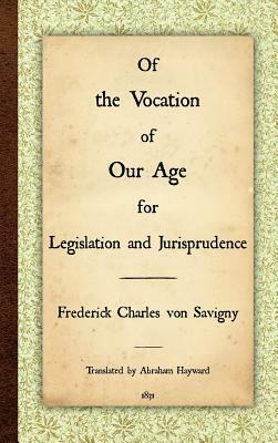 Of the Vocation of Our Age for Legislation and Jurisprudence by Frederick Charles Von Savigny, Friedrich Karl Von Savigny