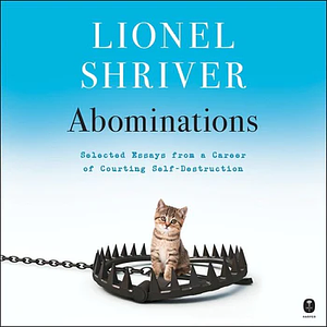 Abominations: Selected Essays from a Career of Courting Self-Destruction by Lionel Shriver