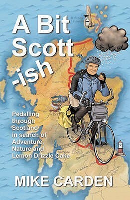 A Bit Scott Ish: Pedalling Through Scotland In Search Of Adventure, Nature And Lemon Drizzle Cake by Mike Carden