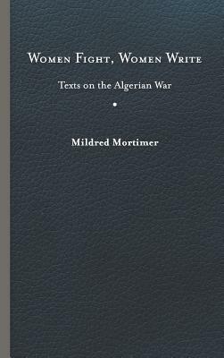 Women Fight, Women Write: Texts on the Algerian War by Mildred Mortimer