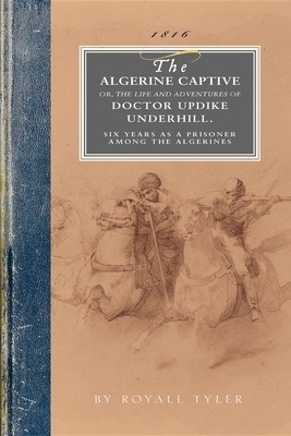 Algerine Captive: Or, the Life and Adventures of Doctor Updike Underhill Six Years a Prisoner Among the Algerines by Royall Tyler
