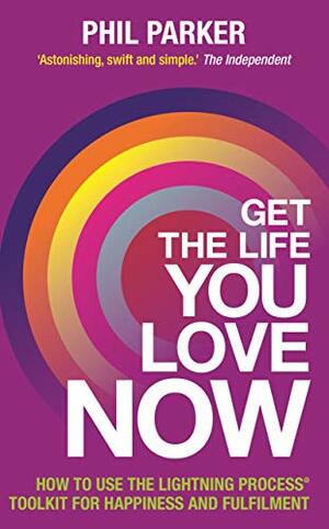 Get the Life You Love, Now: How to Use the Lightning Process® Toolkit for Happiness and Fulfilment by Phil Parker