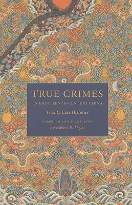 True Crimes in Eighteenth-Century China: Twenty Case Histories by Robert E. Hegel